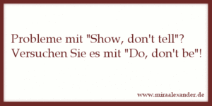 Wem „Show, don’t tell“ zu abstrakt ist, sollte es mit „Do, don’t be“ versuchen. +++ http://www.miraalexander.de