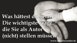 Was hättest Du getan? Die wichtigste Frage, die Sie als Autor nicht stellen müssen von Mira Alexander, http://www.miraalexander.de